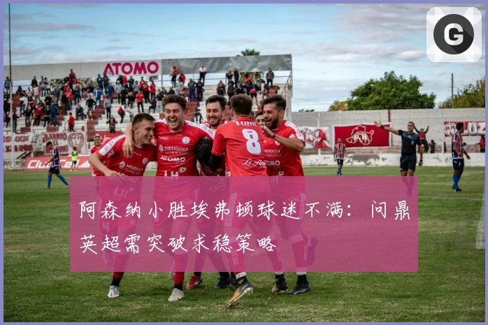 阿森纳小胜埃弗顿球迷不满：问鼎英超需突破求稳策略