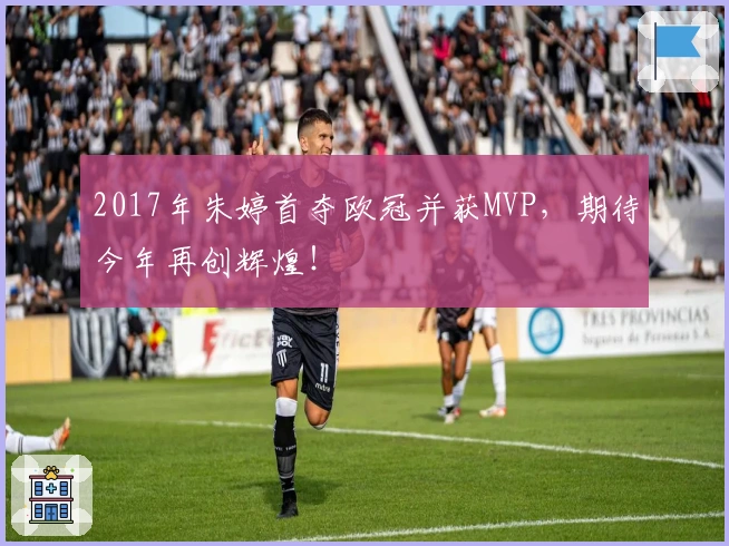 2017年朱婷首夺欧冠并获MVP，期待今年再创辉煌！