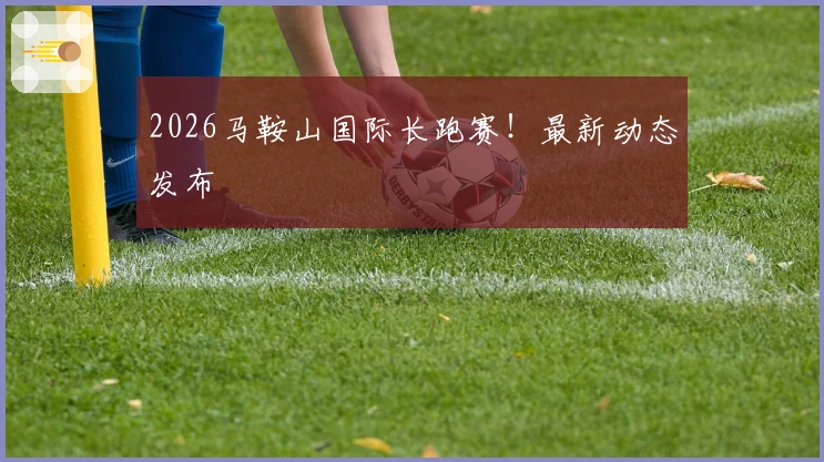 2026马鞍山国际长跑赛！最新动态发布